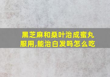 黑芝麻和桑叶治成蜜丸服用,能治白发吗怎么吃