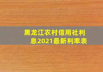 黑龙江农村信用社利息2021最新利率表