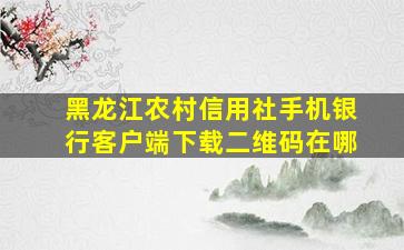 黑龙江农村信用社手机银行客户端下载二维码在哪