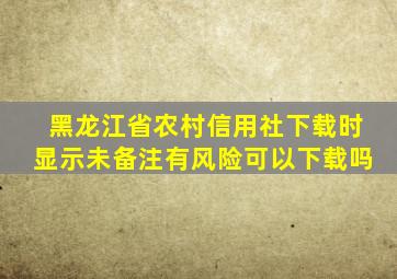 黑龙江省农村信用社下载时显示未备注有风险可以下载吗