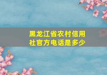 黑龙江省农村信用社官方电话是多少