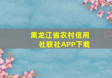 黑龙江省农村信用社联社APP下载