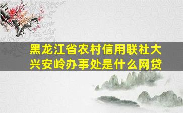 黑龙江省农村信用联社大兴安岭办事处是什么网贷