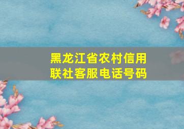 黑龙江省农村信用联社客服电话号码