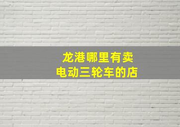 龙港哪里有卖电动三轮车的店